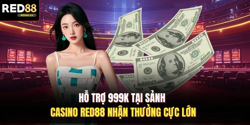 Hỗ Trợ 999K Tại Sảnh Casino Red88 Nhận Thưởng Cực Lớn
